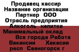 Продавец-кассир › Название организации ­ Партнер, ООО › Отрасль предприятия ­ Алкоголь, напитки › Минимальный оклад ­ 30 000 - Все города Работа » Вакансии   . Хакасия респ.,Саяногорск г.